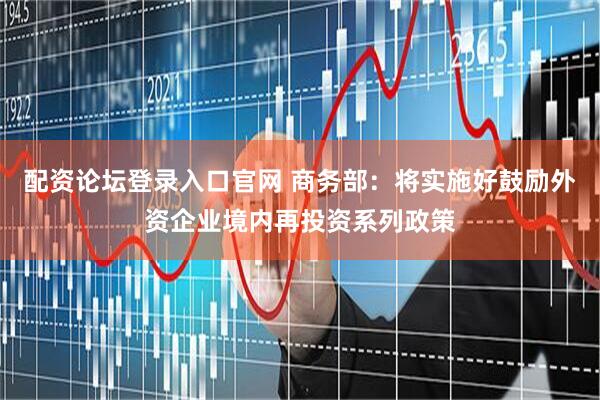 配资论坛登录入口官网 商务部：将实施好鼓励外资企业境内再投资系列政策