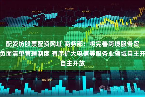 配资坊股票配资网址 商务部：将完善跨境服务贸易负面清单管理制度 有序扩大电信等服务业领域自主开放