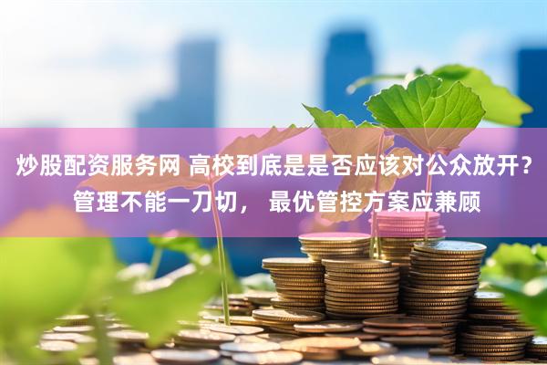 炒股配资服务网 高校到底是是否应该对公众放开？ 管理不能一刀切， 最优管控方案应兼顾