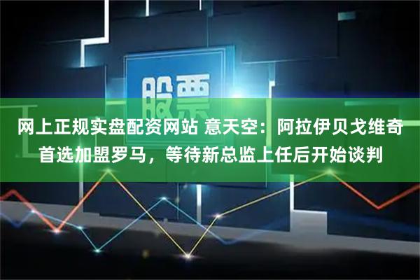 网上正规实盘配资网站 意天空:阿拉伊贝戈维奇首选加盟罗马,等待新总监上任后开始谈判
