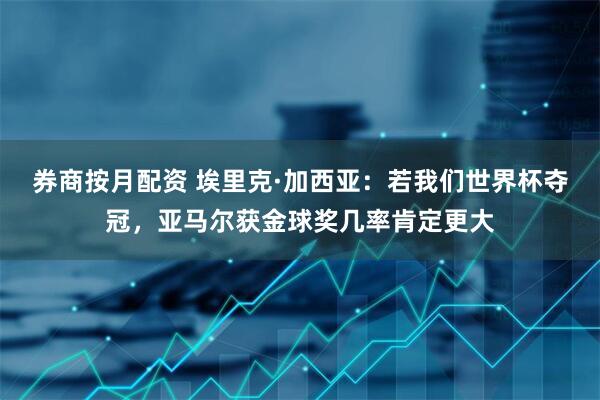 券商按月配资 埃里克·加西亚：若我们世界杯夺冠，亚马尔获金球奖几率肯定更大