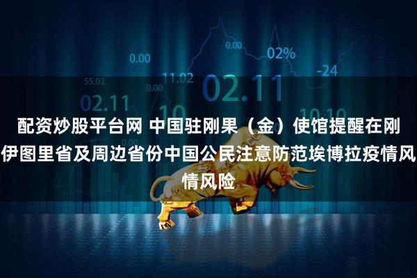 配资炒股平台网 中国驻刚果(金)使馆提醒在刚东伊图里省及周边省份中国公民注意防范埃博拉疫情风险