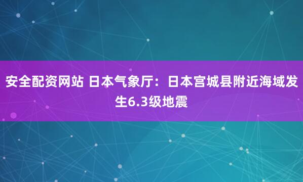 安全配资网站 日本气象厅：日本宫城县附近海域发生6.3级地震