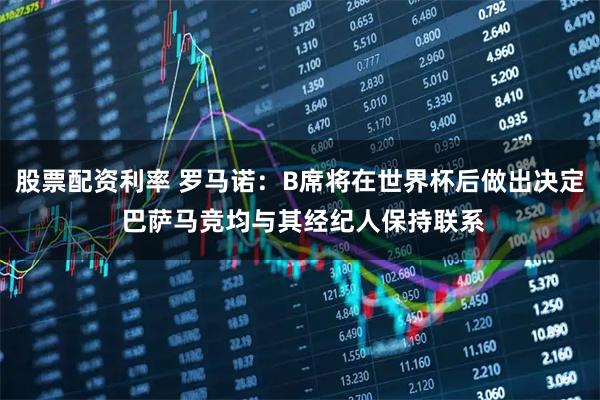 股票配资利率 罗马诺：B席将在世界杯后做出决定 巴萨马竞均与其经纪人保持联系