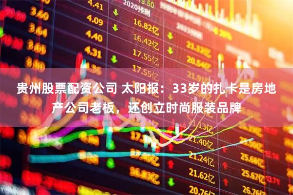 贵州股票配资公司 太阳报：33岁的扎卡是房地产公司老板，还创立时尚服装品牌