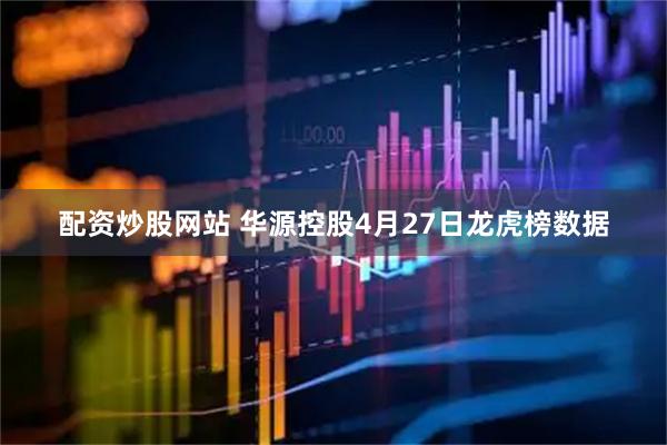 配资炒股网站 华源控股4月27日龙虎榜数据