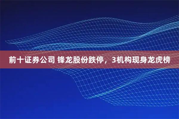 前十证券公司 锋龙股份跌停，3机构现身龙虎榜